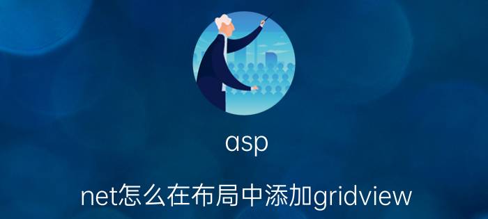 asp.net怎么在布局中添加gridview 能否介绍一款C# .NET下的表格控件？